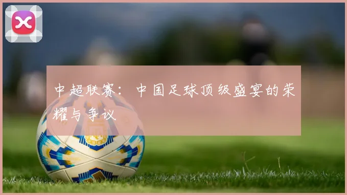 中超联赛：中国足球顶级盛宴的荣耀与争议