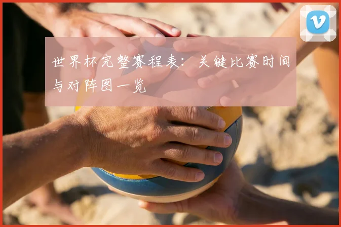 世界杯完整赛程表：关键比赛时间与对阵图一览