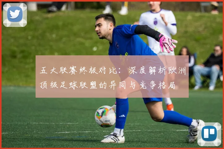 五大联赛终极对比:深度解析欧洲顶级足球联盟的异同与竞争格局