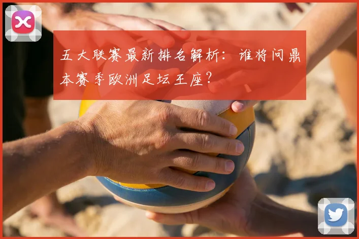 五大联赛最新排名解析：谁将问鼎本赛季欧洲足坛王座？