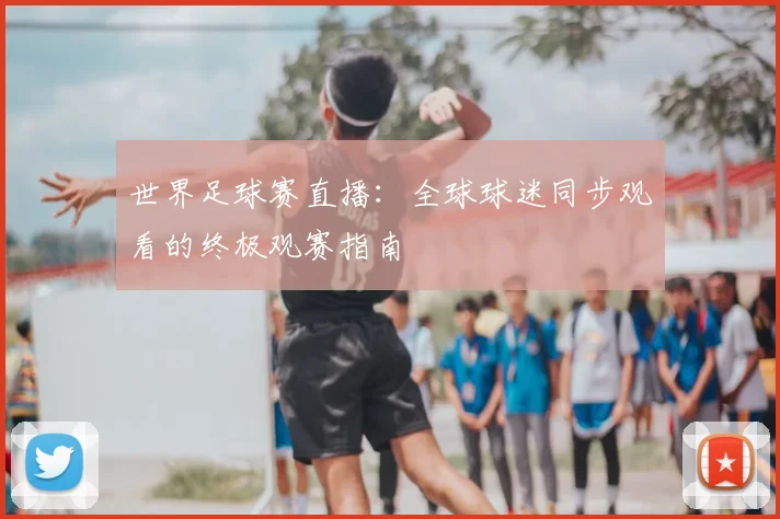 世界足球赛直播:全球球迷同步观看的终极观赛指南