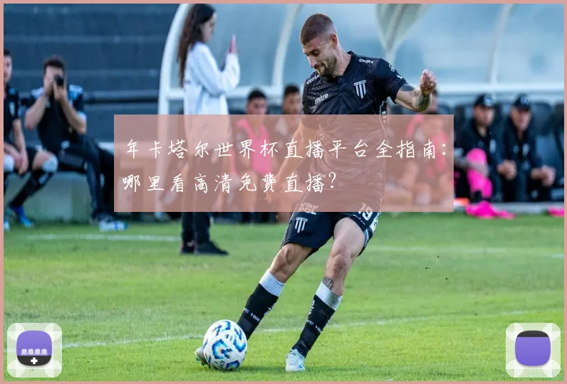 年卡塔尔世界杯直播平台全指南：哪里看高清免费直播？