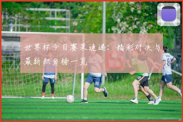 世界杯今日赛果速递:精彩对决与最新积分榜一览