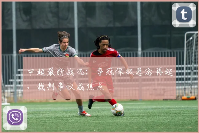 中超最新战况：争冠保级悬念再起，裁判争议成焦点