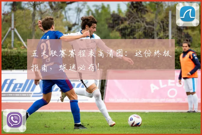 五大联赛赛程表高清图：这份终极指南，球迷必存！