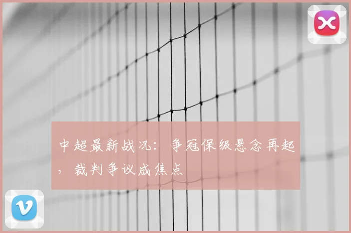中超最新战况：争冠保级悬念再起，裁判争议成焦点