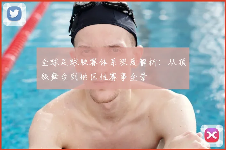 全球足球联赛体系深度解析：从顶级舞台到地区性赛事全景