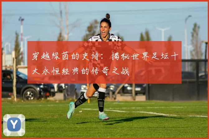 穿越绿茵的史诗:揭秘世界足坛十大永恒经典的传奇之战