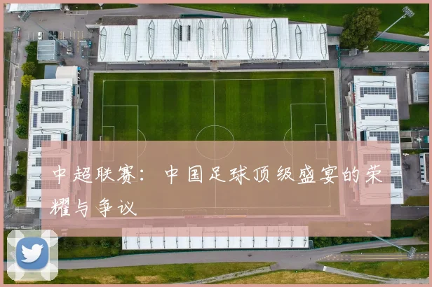 中超联赛：中国足球顶级盛宴的荣耀与争议