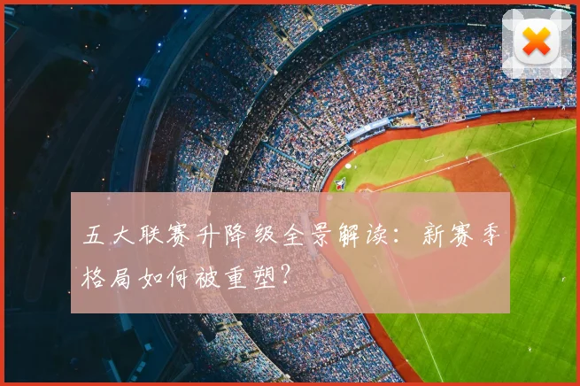 五大联赛升降级全景解读:新赛季格局如何被重塑?
