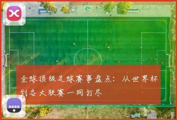 全球顶级足球赛事盘点:从世界杯到各大联赛一网打尽