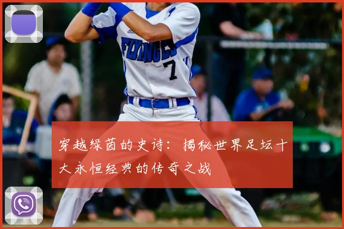穿越绿茵的史诗：揭秘世界足坛十大永恒经典的传奇之战