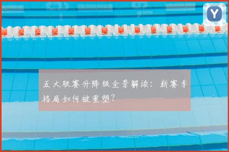五大联赛升降级全景解读：新赛季格局如何被重塑？