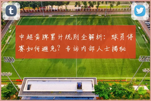 中超黄牌累计规则全解析:球员停赛如何避免?专访内部人士揭秘
