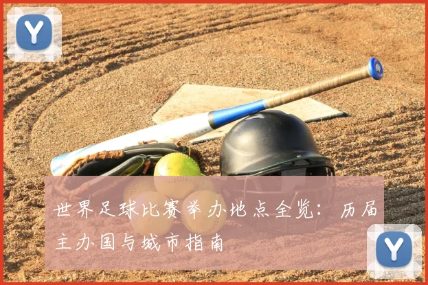 世界足球比赛举办地点全览:历届主办国与城市指南