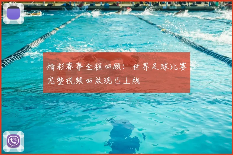 精彩赛事全程回顾：世界足球比赛完整视频回放现已上线