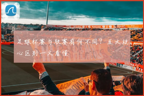 足球杯赛与联赛有何不同?五大核心区别一文看懂