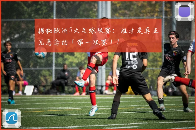 揭秘欧洲5大足球联赛：谁才是真正无悬念的「第一联赛」？