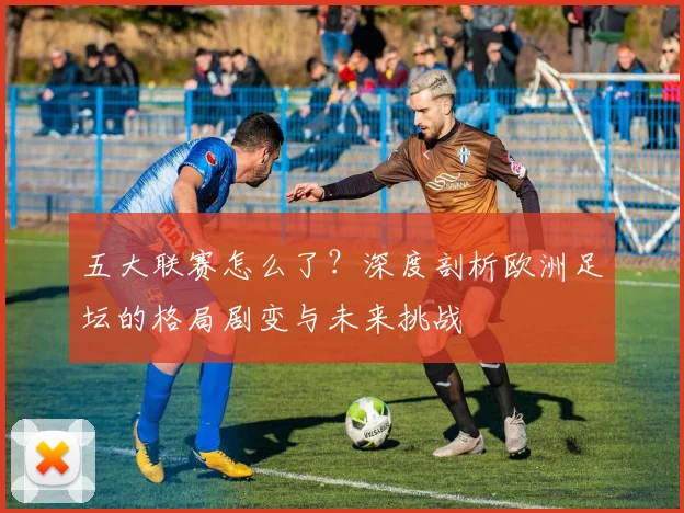 五大联赛怎么了?深度剖析欧洲足坛的格局剧变与未来挑战