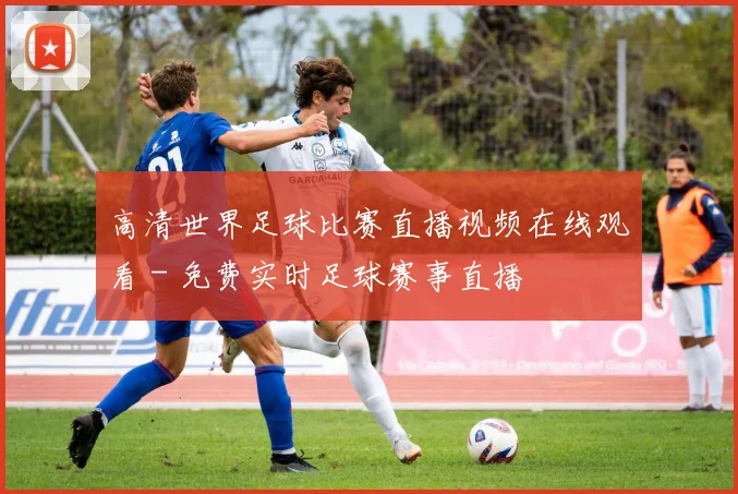 高清世界足球比赛直播视频在线观看 - 免费实时足球赛事直播