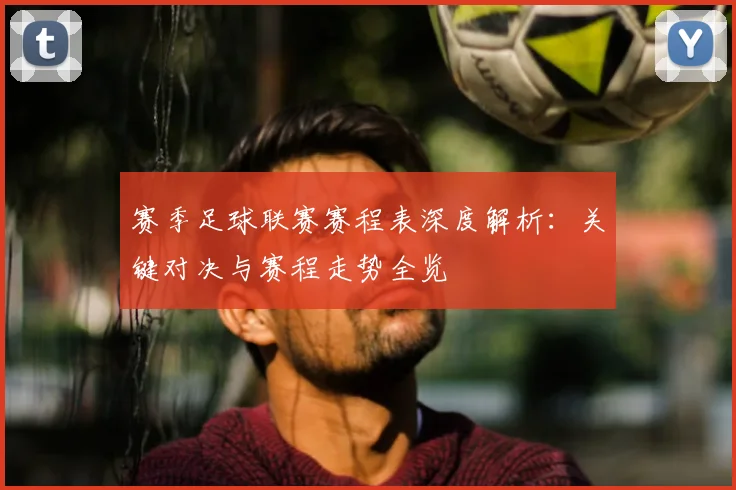 赛季足球联赛赛程表深度解析：关键对决与赛程走势全览
