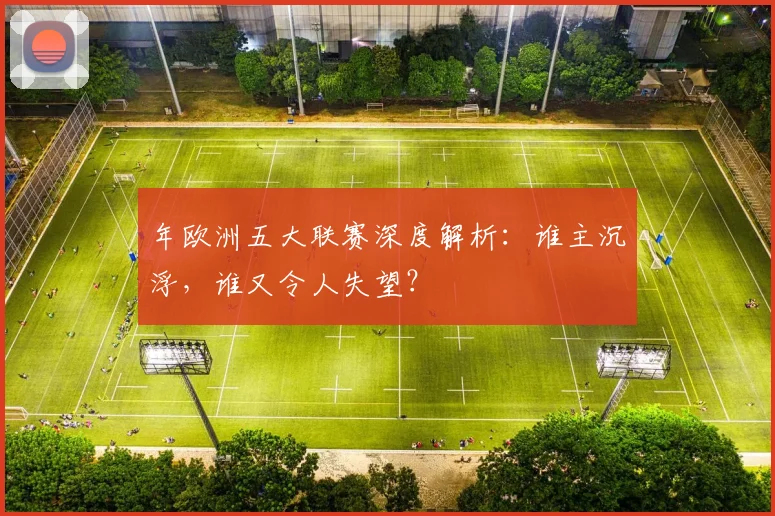 年欧洲五大联赛深度解析:谁主沉浮,谁又令人失望?