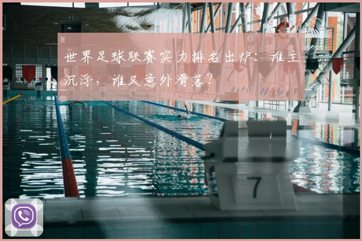 世界足球联赛实力排名出炉:谁主沉浮,谁又意外滑落?