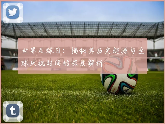 世界足球日:揭秘其历史起源与全球庆祝时间的深度解析