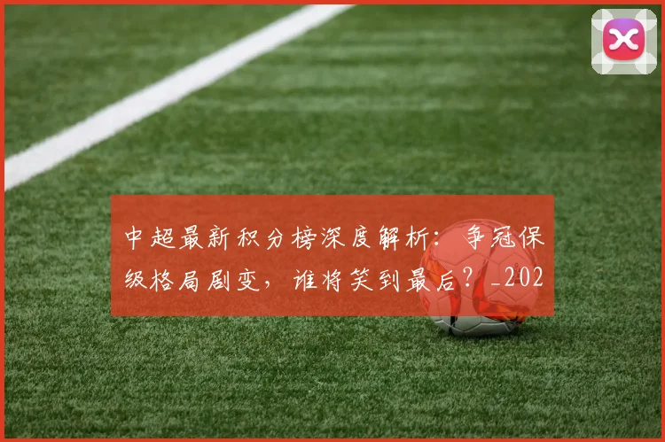 中超最新积分榜深度解析:争冠保级格局剧变,谁将笑到最后?_20260610190413