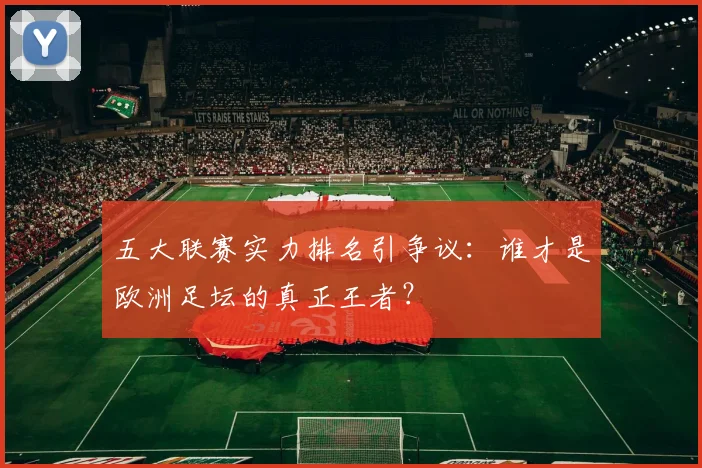五大联赛实力排名引争议：谁才是欧洲足坛的真正王者？