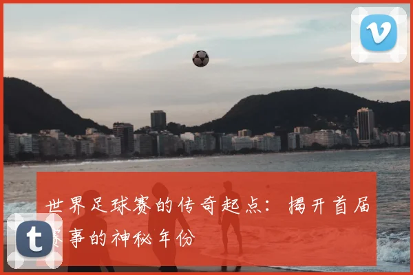 世界足球赛的传奇起点：揭开首届赛事的神秘年份