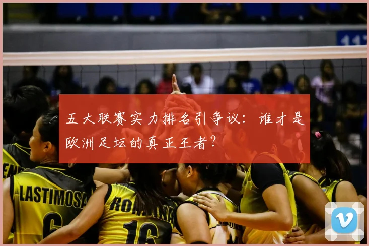 五大联赛实力排名引争议：谁才是欧洲足坛的真正王者？