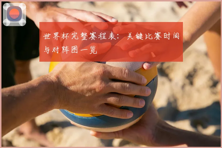 世界杯完整赛程表:关键比赛时间与对阵图一览