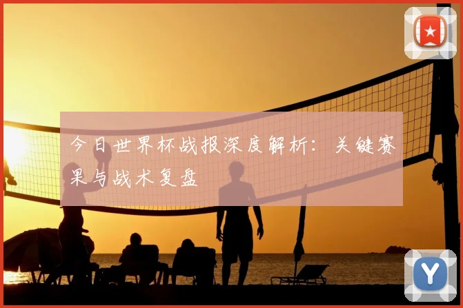 今日世界杯战报深度解析:关键赛果与战术复盘