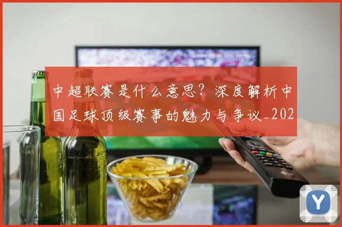 中超联赛是什么意思？深度解析中国足球顶级赛事的魅力与争议_20260611141606