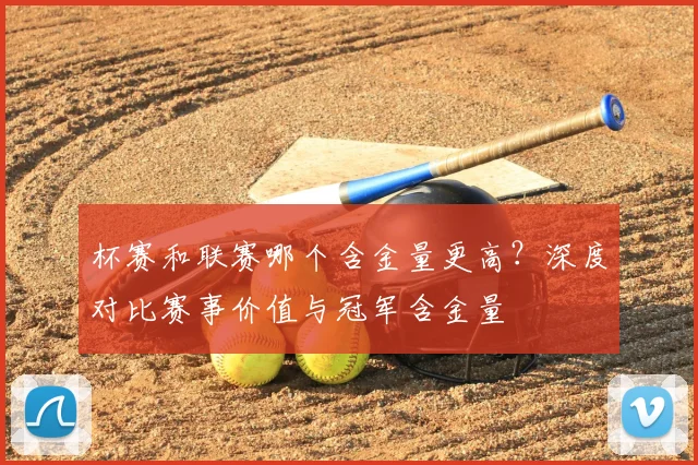 杯赛和联赛哪个含金量更高？深度对比赛事价值与冠军含金量