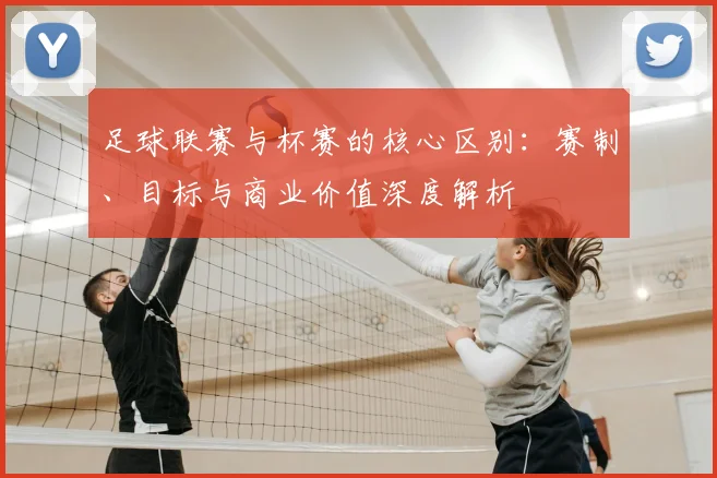 足球联赛与杯赛的核心区别：赛制、目标与商业价值深度解析