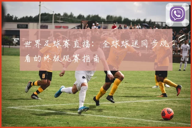 世界足球赛直播:全球球迷同步观看的终极观赛指南